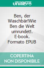 Ben, der Waschbär!Wie Ben die Welt umrundet!. E-book. Formato EPUB ebook