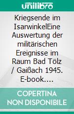 Kriegsende im IsarwinkelEine Auswertung der militärischen Ereignisse im Raum Bad Tölz / Gaißach 1945. E-book. Formato EPUB ebook