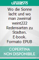 Wo die Sonne lacht und wo man zweimal weint222 Redensarten zu Städten. E-book. Formato EPUB ebook