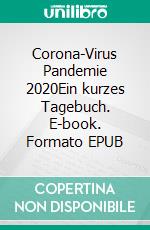 Corona-Virus Pandemie 2020Ein kurzes Tagebuch. E-book. Formato EPUB ebook