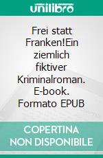 Frei statt Franken!Ein ziemlich fiktiver Kriminalroman. E-book. Formato EPUB ebook