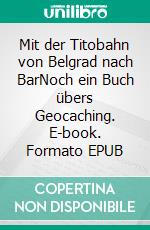 Mit der Titobahn von Belgrad nach BarNoch ein Buch übers Geocaching. E-book. Formato EPUB