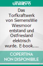 Das Torfkraftwerk von SiemensWie Wiesmoor entstand und Ostfriesland elektrisch wurde. E-book. Formato EPUB ebook di Hans-Jürgen Sträter