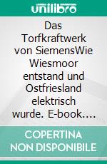 Das Torfkraftwerk von SiemensWie Wiesmoor entstand und Ostfriesland elektrisch wurde. E-book. Formato EPUB ebook