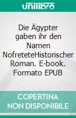 Die Ägypter gaben ihr den Namen NofreteteHistorischer Roman. E-book. Formato EPUB