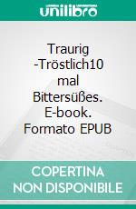 Traurig -Tröstlich10 mal Bittersüßes. E-book. Formato EPUB ebook