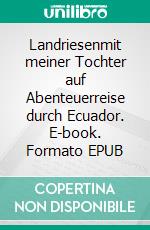 Landriesenmit meiner Tochter auf Abenteuerreise durch Ecuador. E-book. Formato EPUB ebook