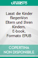 Lasst die Kinder fliegenVon Eltern und Ihren Kindern. E-book. Formato EPUB ebook