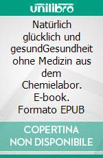 Natürlich glücklich und gesundGesundheit ohne Medizin aus dem Chemielabor. E-book. Formato EPUB ebook