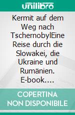 Kermit auf dem Weg nach TschernobylEine Reise durch die Slowakei, die Ukraine und Rumänien. E-book. Formato EPUB ebook di Reiko Krause