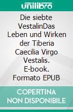 Die siebte VestalinDas Leben und Wirken der Tiberia Caecilia Virgo Vestalis. E-book. Formato EPUB ebook