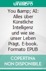 You &amp; AI: Alles über Künstliche Intelligenz und wie sie unser Leben Prägt. E-book. Formato EPUB ebook