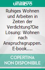 Ruhiges Wohnen und Arbeiten in Zeiten der Verdichtung?Die Lösung: Wohnen nach Anspruchsgruppen. E-book. Formato EPUB ebook