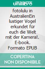 fotolulu in AustralienEin lustiger Vogel erkundet für euch die Welt  mit der Kamera!. E-book. Formato EPUB ebook di fotolulu fotolulu