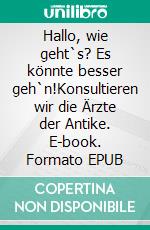 Hallo, wie geht`s? Es könnte besser geh`n!Konsultieren wir die Ärzte der Antike. E-book. Formato EPUB ebook