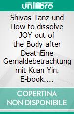 Shivas Tanz und How to dissolve JOY out of the Body after DeathEine Gemäldebetrachtung mit Kuan Yin. E-book. Formato EPUB ebook