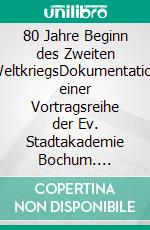 80 Jahre Beginn des Zweiten WeltkriegsDokumentation einer Vortragsreihe der Ev. Stadtakademie Bochum. E-book. Formato EPUB ebook di Arno Lohmann