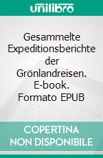 Gesammelte Expeditionsberichte der Grönlandreisen. E-book. Formato EPUB ebook