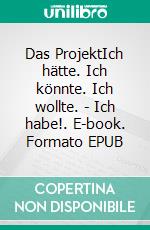 Das ProjektIch hätte. Ich könnte. Ich wollte. -  Ich habe!. E-book. Formato EPUB ebook di Matthias Hallmann