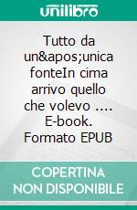 Tutto da un&apos;unica fonteIn cima arrivo quello che volevo .... E-book. Formato EPUB ebook