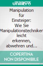 Manipulation für Einsteiger: Wie Sie Manipulationstechniken leicht erkennen, abwehren und selbstbestimmt Entscheidungen treffen - inkl. Tipps zur Fremdmanipulation, um das zu bekommen, was Sie wollen. E-book. Formato EPUB