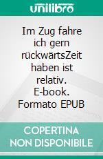 Im Zug fahre ich gern rückwärtsZeit haben ist relativ. E-book. Formato EPUB ebook