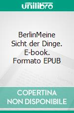 BerlinMeine Sicht der Dinge. E-book. Formato EPUB