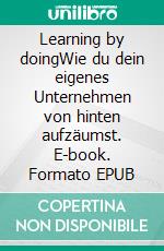 Learning by doingWie du dein eigenes Unternehmen von hinten aufzäumst. E-book. Formato EPUB ebook di Aaron Ruben Curcio