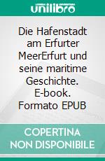 Die Hafenstadt am Erfurter MeerErfurt und seine maritime Geschichte. E-book. Formato EPUB ebook di Hans H. Paul Naumann