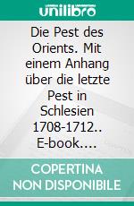 Die Pest des Orients. Mit einem Anhang über die letzte Pest in Schlesien 1708-1712.. E-book. Formato EPUB ebook