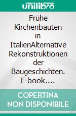 Frühe Kirchenbauten in ItalienAlternative Rekonstruktionen der Baugeschichten. E-book. Formato EPUB ebook