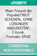 Mein Freund der Populist!'WUT SCHÜREN, OHNE LÖSUNGEN ANZUBIETEN'. E-book. Formato EPUB ebook