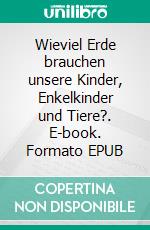 Wieviel Erde brauchen unsere Kinder, Enkelkinder und Tiere?. E-book. Formato EPUB ebook di Helmut Teipel