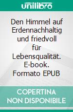 Den Himmel auf Erdennachhaltig und friedvoll für Lebensqualität. E-book. Formato EPUB ebook