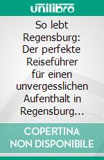 So lebt Regensburg: Der perfekte Reiseführer für einen unvergesslichen Aufenthalt in Regensburg inkl. Insider-Tipps, Tipps zum Geldsparen und Packliste. E-book. Formato EPUB ebook