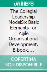 The Collegial Leadership ModelSix Basic Elements for Agile Organisational Development. E-book. Formato EPUB ebook di Claudia Schröder