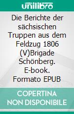 Die Berichte der sächsischen Truppen aus dem Feldzug 1806 (V)Brigade Schönberg. E-book. Formato EPUB ebook di Jörg Titze