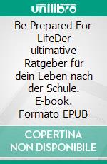 Be Prepared For LifeDer ultimative Ratgeber für dein Leben nach der Schule. E-book. Formato EPUB ebook di Andreas Koch