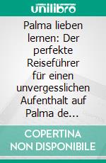 Palma lieben lernen: Der perfekte Reiseführer für einen unvergesslichen Aufenthalt auf Palma de Mallorca inkl. Insider-Tipps, Tipps zum Geldsparen und Packliste. E-book. Formato EPUB ebook