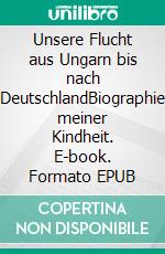 Unsere Flucht aus Ungarn bis nach DeutschlandBiographie meiner Kindheit. E-book. Formato EPUB ebook di Anna Hoffmann