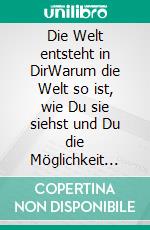 Die Welt entsteht in DirWarum die Welt so ist, wie Du sie siehst und Du die Möglichkeit hast, die Welt so zu gestalten, wie Du sie gerne hättest. E-book. Formato EPUB