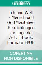 Ich und Welt - Mensch und GottMeditative Betrachtungen zur Lage der Zeit. E-book. Formato EPUB