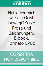 Hatte ich mich wie ein Geist bewegt?Kurze Prosa und Zeichnungen. E-book. Formato EPUB ebook di Vera Kattler