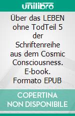 Über das LEBEN ohne TodTeil 5 der Schriftenreihe aus dem Cosmic Consciousness. E-book. Formato EPUB ebook di Katrin Lammert