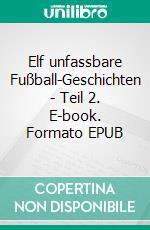 Elf unfassbare Fußball-Geschichten - Teil 2. E-book. Formato EPUB