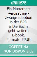 Ein Mutterherz vergisst nie - Zwangsadoption in der BRD & Die Suche geht weiter!. E-book. Formato EPUB ebook