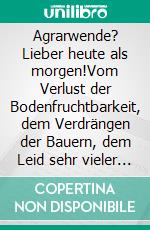 Agrarwende? Lieber heute als morgen!Vom Verlust der Bodenfruchtbarkeit, dem Verdrängen der Bauern, dem Leid sehr vieler Tiere und von einer nachhaltigen Landwirtschaft. E-book. Formato EPUB ebook di Sebastian Leinert