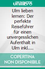 Ulm lieben lernen: Der perfekte Reiseführer für einen unvergesslichen Aufenthalt in Ulm inkl. Insider-Tipps und Packliste. E-book. Formato EPUB ebook
