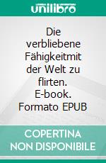 Die verbliebene Fähigkeitmit der Welt zu flirten. E-book. Formato EPUB ebook