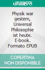 Physik war gestern, Universal Philosophie ist heute. E-book. Formato EPUB ebook
